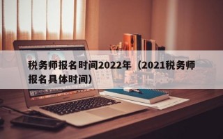 税务师报名时间2022年（2021税务师报名具体时间）